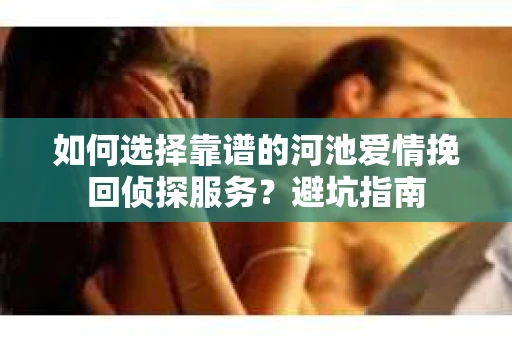 如何选择靠谱的河池爱情挽回侦探服务?避坑指南 如何选择靠谱的河池爱情挽回侦探服务?避坑指南