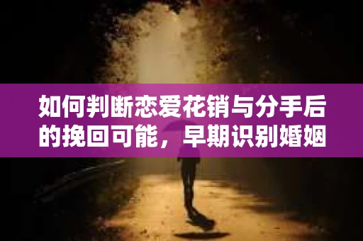 如何判断恋爱花销与分手后的挽回可能,早期识别婚姻危机的关键信号 如何判断恋爱花销与分手后的挽回可能,早期识别婚姻危机的关键信号