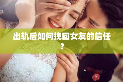 出轨后如何挽回女友的信任？