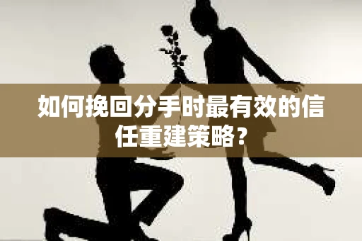 如何挽回分手时最有效的信任重建策略? 如何挽回分手时最有效的信任重建策略?