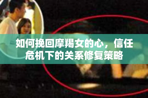 如何挽回摩羯女的心，信任危机下的关系修复策略