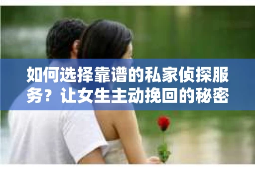 如何选择靠谱的私家侦探服务？让女生主动挽回的秘密武器怎么办？