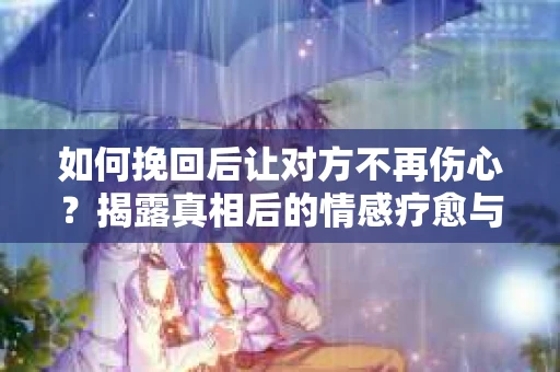 如何挽回后让对方不再伤心?揭露真相后的情感疗愈与前行计划 如何挽回后让对方不再伤心?揭露真相后的情感疗愈与前行计划