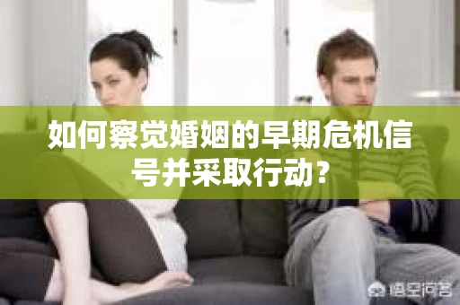 如何察觉婚姻的早期危机信号并采取行动？
