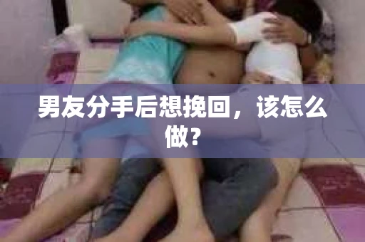 男友分手后想挽回，该怎么做？