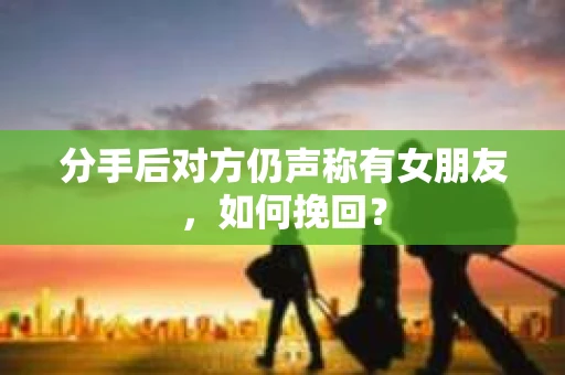 分手后对方仍声称有女朋友，如何挽回？