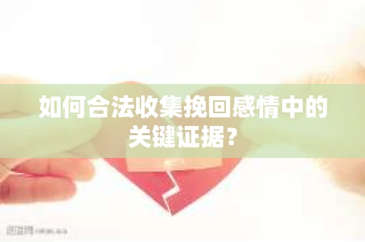 如何合法收集挽回感情中的关键证据？