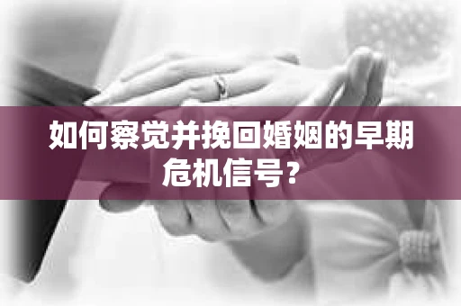 如何察觉并挽回婚姻的早期危机信号？