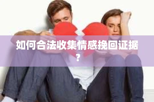 如何合法收集情感挽回证据？