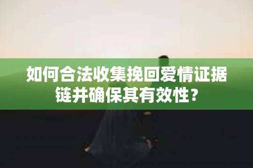 如何合法收集挽回爱情证据链并确保其有效性？