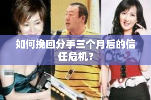 如何挽回分手三个月后的信任危机? 如何挽回分手三个月后的信任危机?