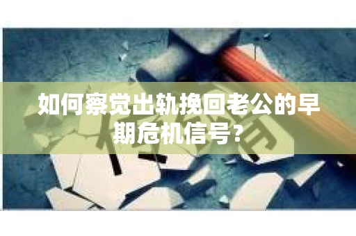 如何察觉出轨挽回老公的早期危机信号? 如何察觉出轨挽回老公的早期危机信号?