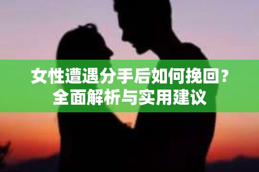女性遭遇分手后如何挽回?全面解析与实用建议 女性遭遇分手后如何挽回?全面解析与实用建议