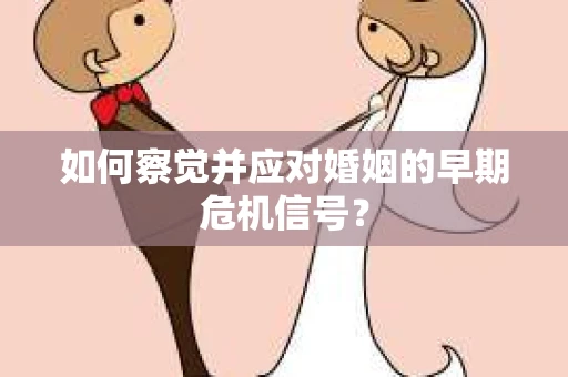 如何察觉并应对婚姻的早期危机信号？