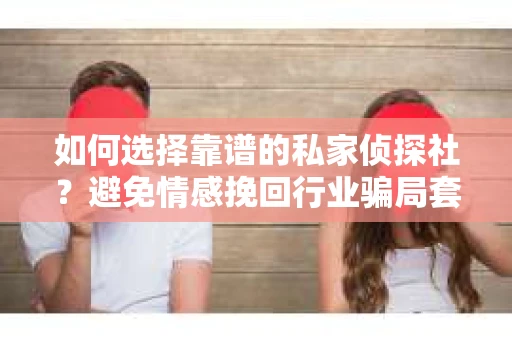 如何选择靠谱的私家侦探社?避免情感挽回行业骗局套路的实用指南 如何选择靠谱的私家侦探社?避免情感挽回行业骗局套路的实用指南