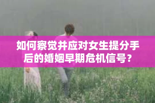 如何察觉并应对女生提分手后的婚姻早期危机信号？