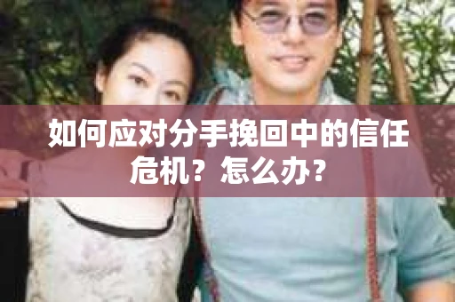 如何应对分手挽回中的信任危机？怎么办？