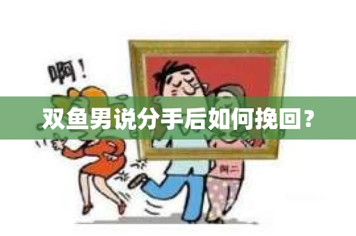 双鱼男说分手后如何挽回? 双鱼男说分手后如何挽回?