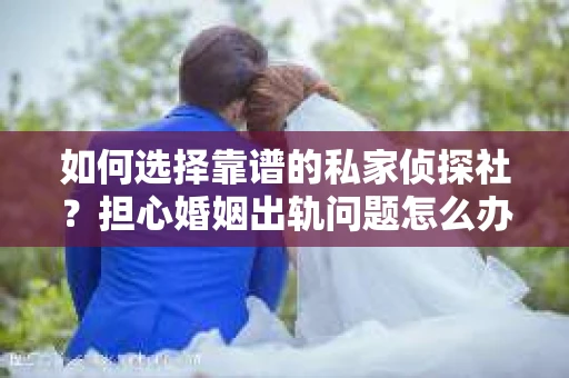 如何选择靠谱的私家侦探社?担心婚姻出轨问题怎么办? 如何选择靠谱的私家侦探社?担心婚姻出轨问题怎么办?