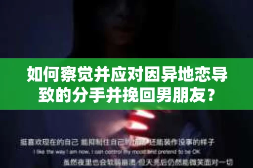 如何察觉并应对因异地恋导致的分手并挽回男朋友? 如何察觉并应对因异地恋导致的分手并挽回男朋友?