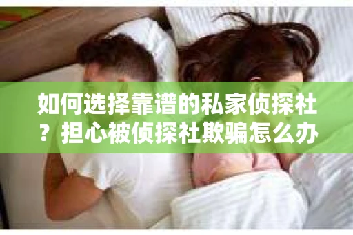 如何选择靠谱的私家侦探社?担心被侦探社欺骗怎么办? 如何选择靠谱的私家侦探社?担心被侦探社欺骗怎么办?