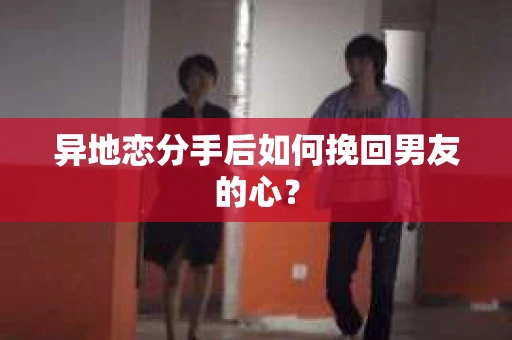 异地恋分手后如何挽回男友的心？