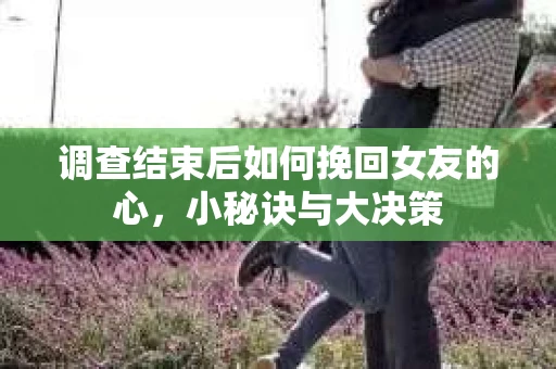 调查结束后如何挽回女友的心，小秘诀与大决策