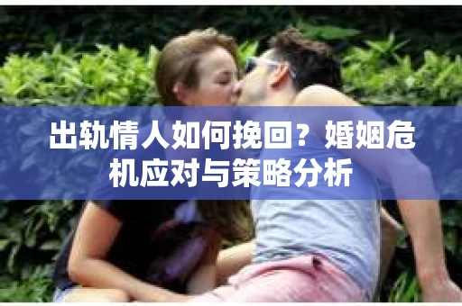 出轨情人如何挽回？婚姻危机应对与策略分析