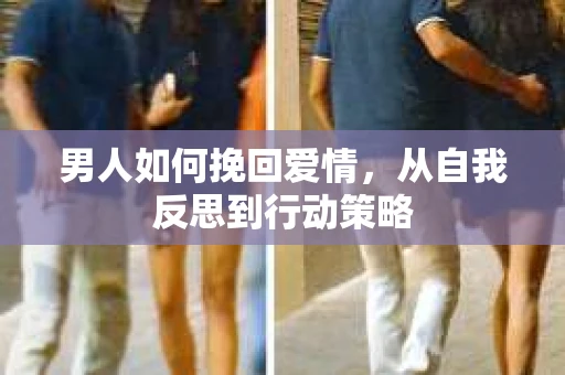 男人如何挽回爱情，从自我反思到行动策略