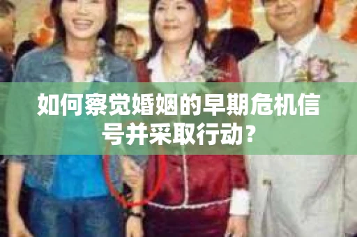如何察觉婚姻的早期危机信号并采取行动? 如何察觉婚姻的早期危机信号并采取行动?