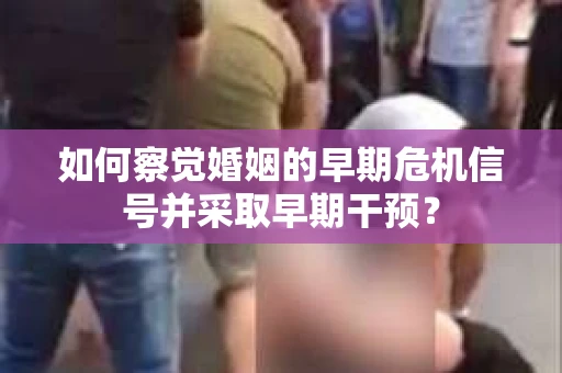 如何察觉婚姻的早期危机信号并采取早期干预？