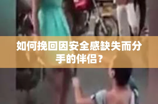 如何挽回因安全感缺失而分手的伴侣? 如何挽回因安全感缺失而分手的伴侣?