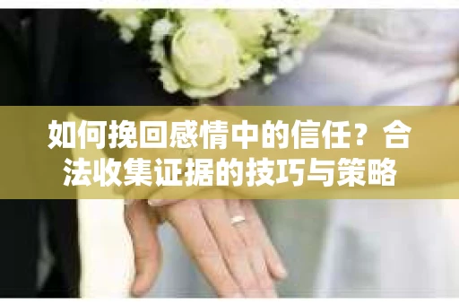 如何挽回感情中的信任?合法收集证据的技巧与策略 如何挽回感情中的信任?合法收集证据的技巧与策略