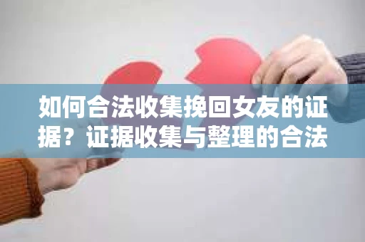 如何合法收集挽回女友的证据？证据收集与整理的合法策略怎么办？