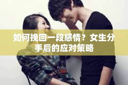 如何挽回一段感情?女生分手后的应对策略 如何挽回一段感情?女生分手后的应对策略