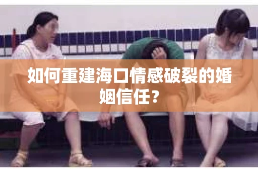 如何重建海口情感破裂的婚姻信任? 如何重建海口情感破裂的婚姻信任?