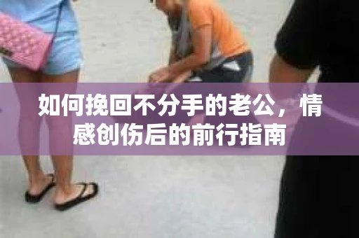 如何挽回不分手的老公,情感创伤后的前行指南 如何挽回不分手的老公,情感创伤后的前行指南