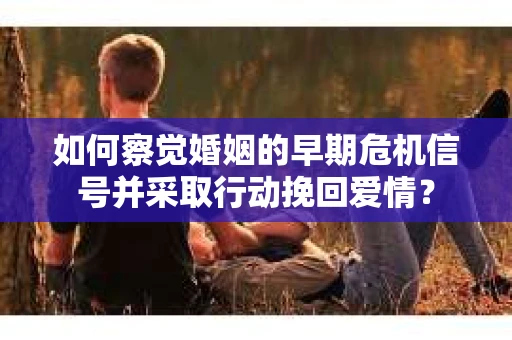 如何察觉婚姻的早期危机信号并采取行动挽回爱情? 如何察觉婚姻的早期危机信号并采取行动挽回爱情?