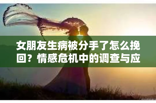女朋友生病被分手了怎么挽回？情感危机中的调查与应对策略