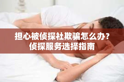 担心被侦探社欺骗怎么办？侦探服务选择指南