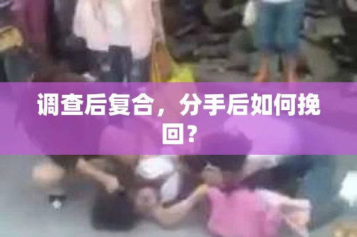调查后复合,分手后如何挽回? 调查后复合,分手后如何挽回?
