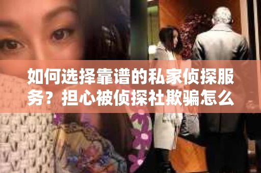 如何选择靠谱的私家侦探服务?担心被侦探社欺骗怎么办? 如何选择靠谱的私家侦探服务?担心被侦探社欺骗怎么办?