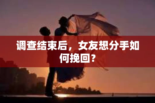 调查结束后，女友想分手如何挽回？