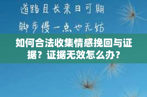 如何合法收集情感挽回与证据？证据无效怎么办？