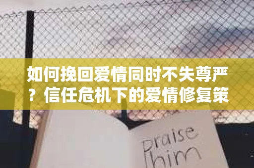 如何挽回爱情同时不失尊严？信任危机下的爱情修复策略