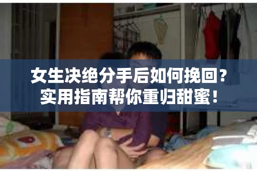女生决绝分手后如何挽回?实用指南帮你重归甜蜜! 女生决绝分手后如何挽回?实用指南帮你重归甜蜜!