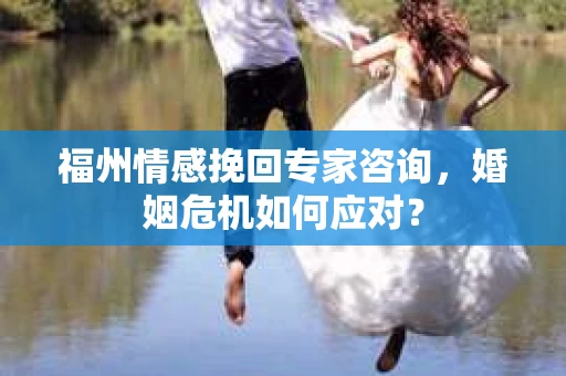 福州情感挽回专家咨询,婚姻危机如何应对? 福州情感挽回专家咨询,婚姻危机如何应对?