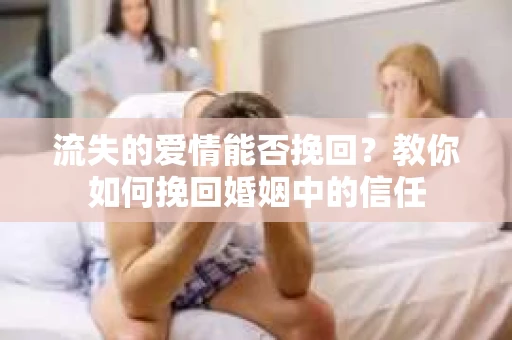 流失的爱情能否挽回?教你如何挽回婚姻中的信任 流失的爱情能否挽回?教你如何挽回婚姻中的信任