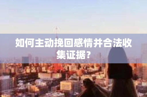 如何主动挽回感情并合法收集证据? 如何主动挽回感情并合法收集证据?