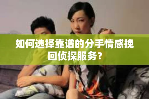 如何选择靠谱的分手情感挽回侦探服务? 如何选择靠谱的分手情感挽回侦探服务?